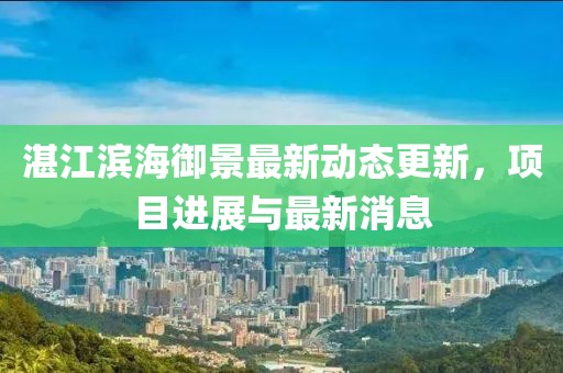 湛江濱海御景最新動態(tài)更新，項目進展與最新消息