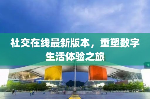 社交在線(xiàn)最新版本，重塑數(shù)字生活體驗(yàn)之旅