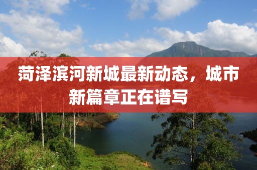 菏澤濱河新城最新動態(tài)，城市新篇章正在譜寫