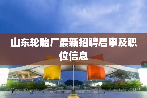 山東輪胎廠最新招聘啟事及職位信息
