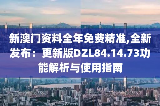 新澳門資料全年免費精準(zhǔn),全新發(fā)布：更新版DZL84.14.73功能解析與使用指南