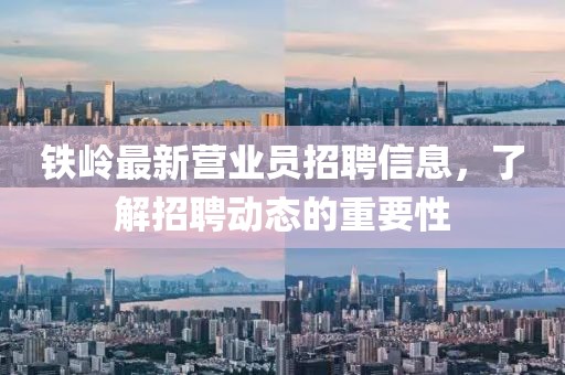 鐵嶺最新營業(yè)員招聘信息，了解招聘動態(tài)的重要性