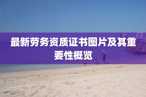 最新勞務(wù)資質(zhì)證書圖片及其重要性概覽