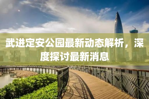 武進(jìn)定安公園最新動態(tài)解析，深度探討最新消息