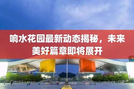 響水花園最新動(dòng)態(tài)揭秘，未來美好篇章即將展開
