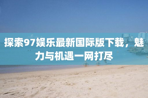 探索97娛樂最新國際版下載，魅力與機遇一網(wǎng)打盡