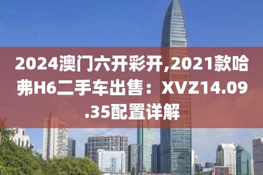 2024澳門六開彩開,2021款哈弗H6二手車出售：XVZ14.09.35配置詳解