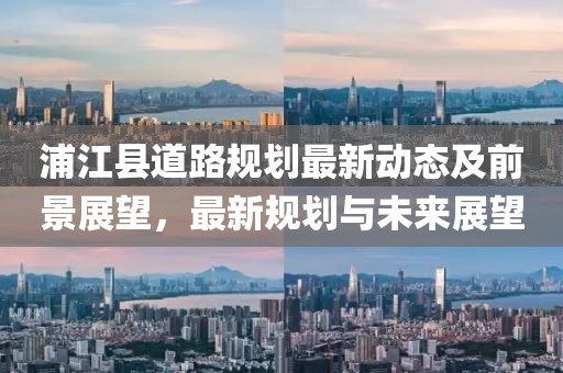 浦江縣道路規(guī)劃最新動態(tài)及前景展望，最新規(guī)劃與未來展望