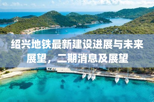 紹興地鐵最新建設(shè)進(jìn)展與未來展望，二期消息及展望