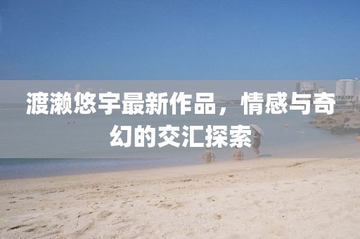 渡瀨悠宇最新作品，情感與奇幻的交匯探索