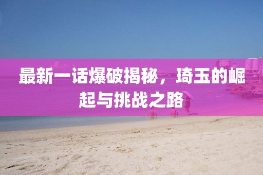 最新一話(huà)爆破揭秘，琦玉的崛起與挑戰(zhàn)之路