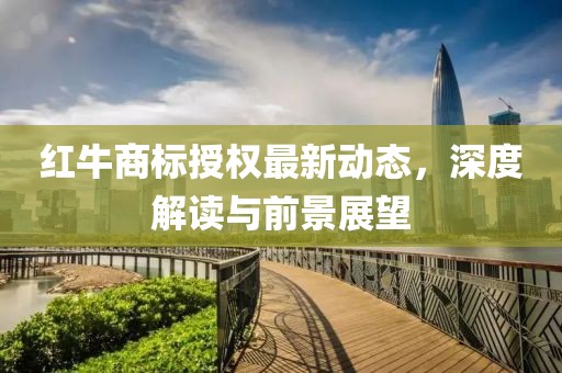 紅牛商標(biāo)授權(quán)最新動態(tài)，深度解讀與前景展望