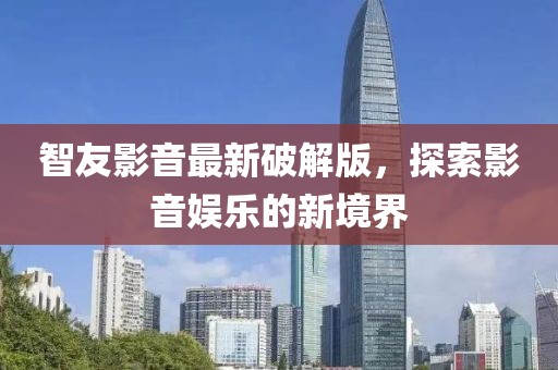 智友影音最新破解版，探索影音娛樂的新境界