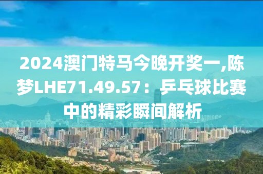 2024澳門特馬今晚開獎一,陳夢LHE71.49.57：乒乓球比賽中的精彩瞬間解析