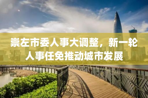 崇左市委人事大調(diào)整，新一輪人事任免推動城市發(fā)展
