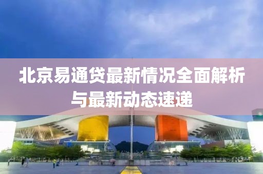 北京易通貸最新情況全面解析與最新動(dòng)態(tài)速遞