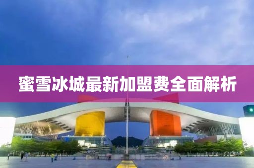 蜜雪冰城最新加盟費(fèi)全面解析