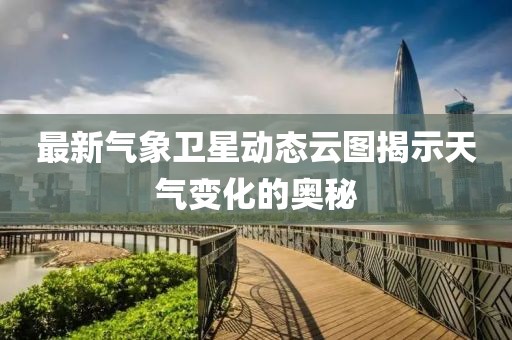 最新氣象衛(wèi)星動(dòng)態(tài)云圖揭示天氣變化的奧秘