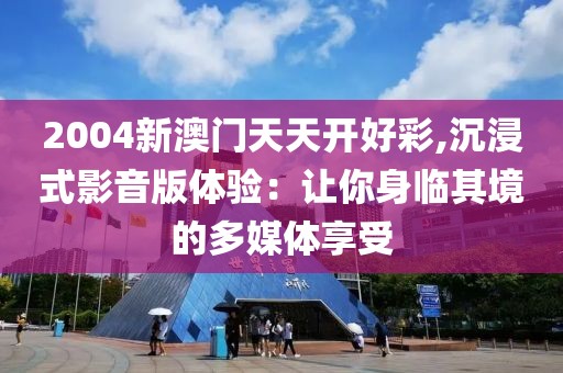 2004新澳門天天開好彩,沉浸式影音版體驗：讓你身臨其境的多媒體享受