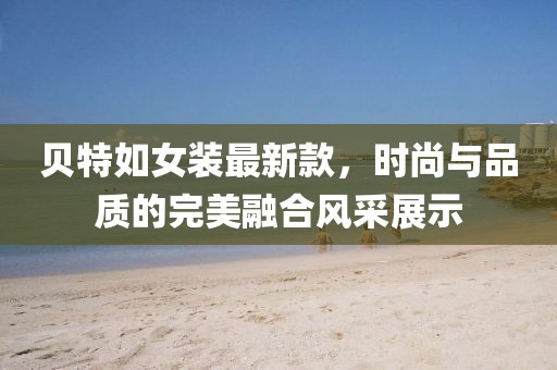 貝特如女裝最新款，時(shí)尚與品質(zhì)的完美融合風(fēng)采展示
