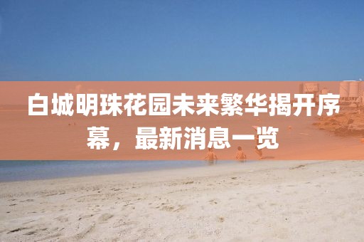 白城明珠花園未來(lái)繁華揭開(kāi)序幕，最新消息一覽