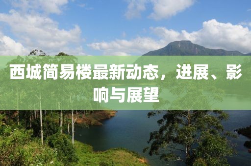 西城簡(jiǎn)易樓最新動(dòng)態(tài)，進(jìn)展、影響與展望