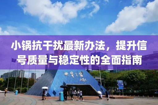 小鍋抗干擾最新辦法，提升信號(hào)質(zhì)量與穩(wěn)定性的全面指南