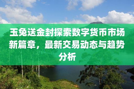 玉兔送金封探索數(shù)字貨幣市場(chǎng)新篇章，最新交易動(dòng)態(tài)與趨勢(shì)分析