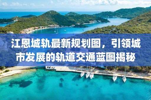 江恩城軌最新規(guī)劃圖，引領(lǐng)城市發(fā)展的軌道交通藍(lán)圖揭秘