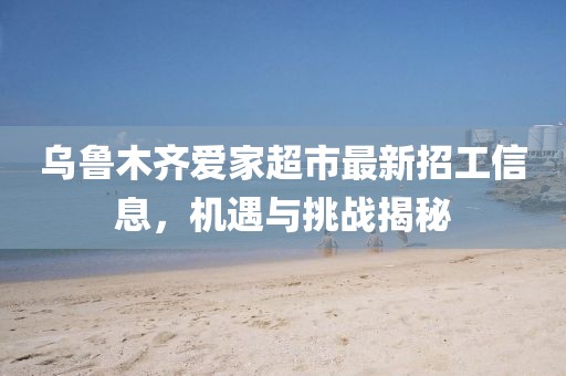 烏魯木齊愛(ài)家超市最新招工信息，機(jī)遇與挑戰(zhàn)揭秘