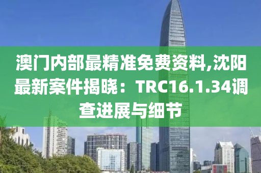 澳門內(nèi)部最精準免費資料,沈陽最新案件揭曉：TRC16.1.34調(diào)查進展與細節(jié)