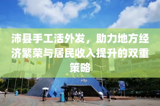 沛縣手工活外發(fā)，助力地方經(jīng)濟(jì)繁榮與居民收入提升的雙重策略