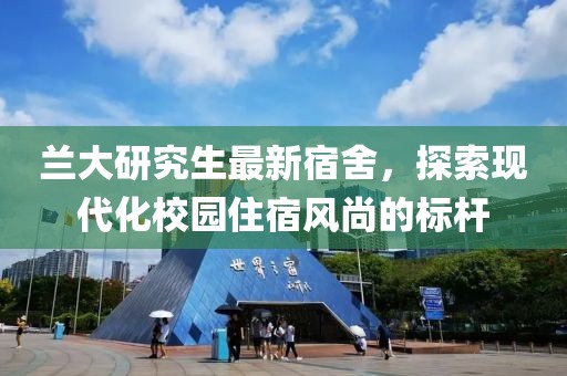 蘭大研究生最新宿舍，探索現(xiàn)代化校園住宿風(fēng)尚的標(biāo)桿