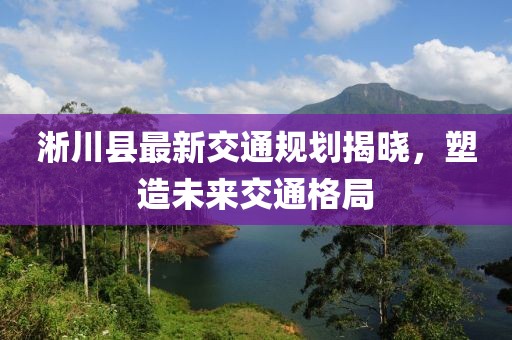 淅川縣最新交通規(guī)劃揭曉，塑造未來交通格局