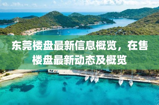 東莞樓盤(pán)最新信息概覽，在售樓盤(pán)最新動(dòng)態(tài)及概覽