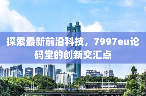 探索最新前沿科技，7997eu論碼堂的創(chuàng)新交匯點