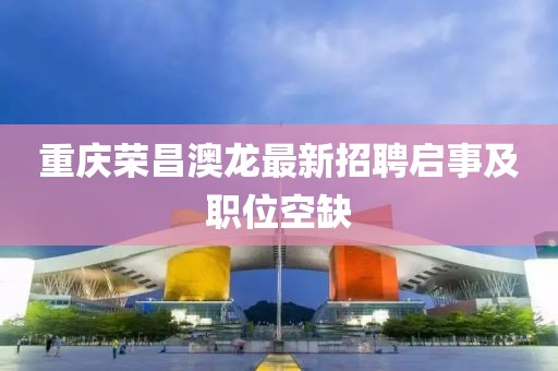 重慶榮昌澳龍最新招聘啟事及職位空缺