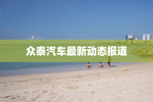眾泰汽車最新動態(tài)報道