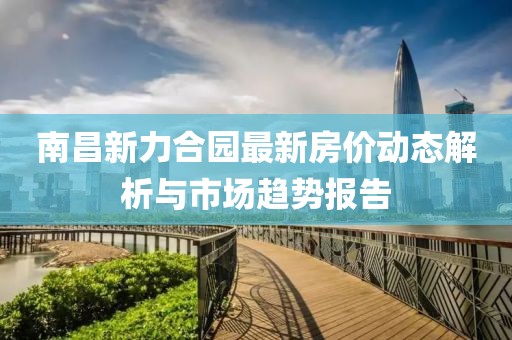 南昌新力合園最新房價動態(tài)解析與市場趨勢報告