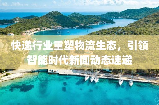 快遞行業(yè)重塑物流生態(tài)，引領(lǐng)智能時(shí)代新聞動(dòng)態(tài)速遞