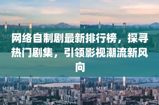 網(wǎng)絡(luò)自制劇最新排行榜，探尋熱門劇集，引領(lǐng)影視潮流新風(fēng)向