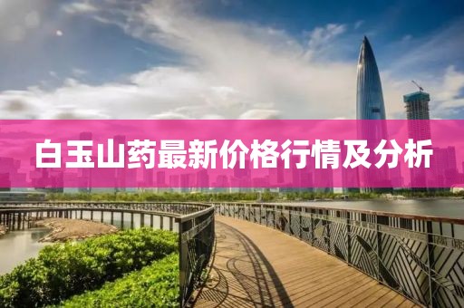白玉山藥最新價(jià)格行情及分析