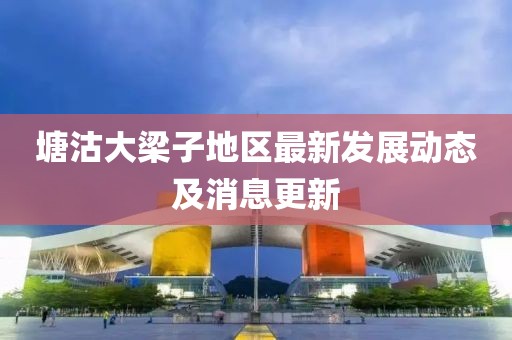 塘沽大梁子地區(qū)最新發(fā)展動(dòng)態(tài)及消息更新