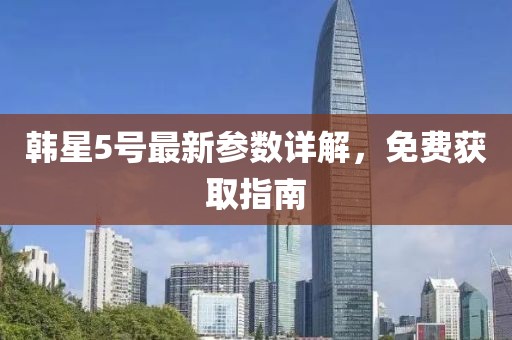 韓星5號(hào)最新參數(shù)詳解，免費(fèi)獲取指南