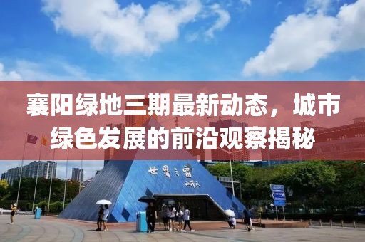 襄陽綠地三期最新動態(tài)，城市綠色發(fā)展的前沿觀察揭秘