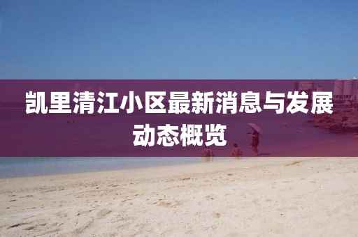 凱里清江小區(qū)最新消息與發(fā)展動態(tài)概覽