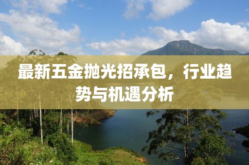 最新五金拋光招承包，行業(yè)趨勢與機(jī)遇分析