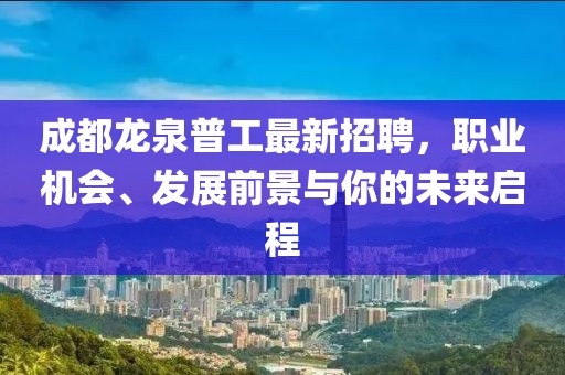 成都龍泉普工最新招聘，職業(yè)機會、發(fā)展前景與你的未來啟程