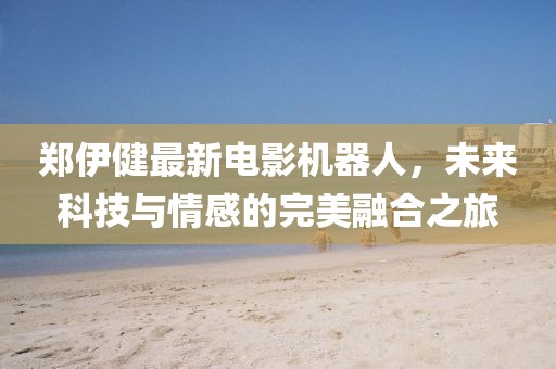 鄭伊健最新電影機器人，未來科技與情感的完美融合之旅