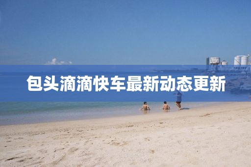 包頭滴滴快車最新動態(tài)更新